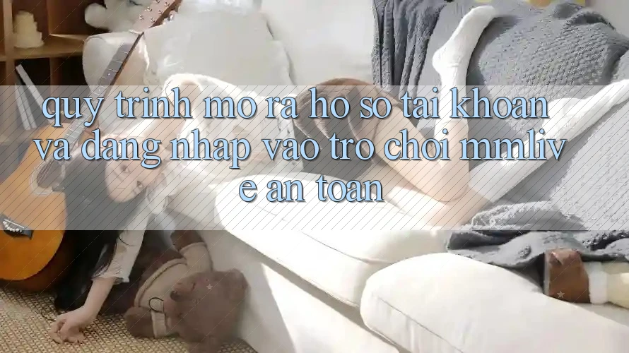 Quy Trình Mở ra hồ sơ Tài Khoản Và Đăng Nhập Vào Trò chơi MMLive An Toàn