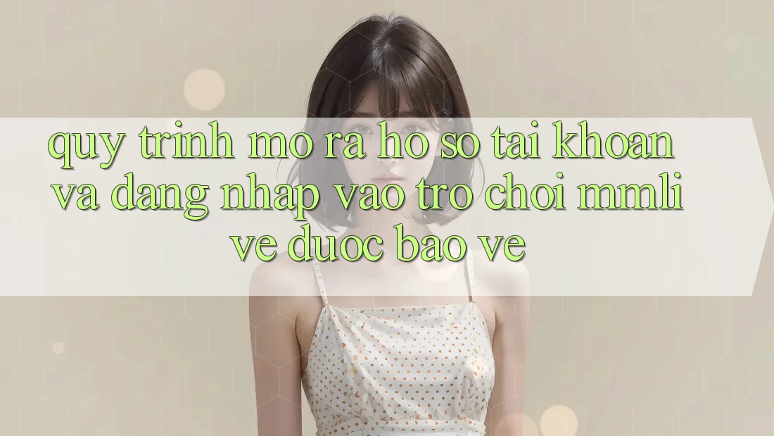 Quy Trình Mở ra hồ sơ Tài Khoản Và Đăng Nhập Vào Trò chơi MMLive Được bảo vệ