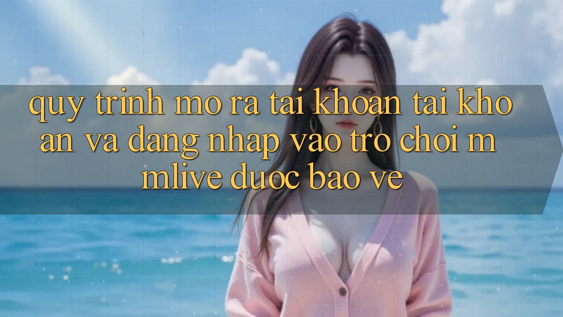 Quy Trình Mở ra tài khoản Tài Khoản Và Đăng Nhập Vào Trò chơi MMLive Được bảo vệ