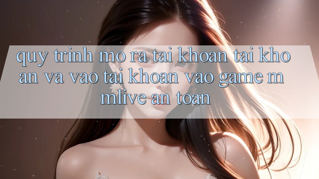 Quy Trình Mở ra tài khoản Tài Khoản Và Vào tài khoản Vào Game MMLive An Toàn
