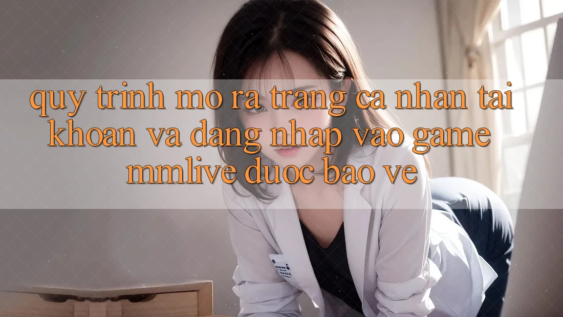 Quy Trình Mở ra trang cá nhân Tài Khoản Và Đăng Nhập Vào Game MMLive Được bảo vệ