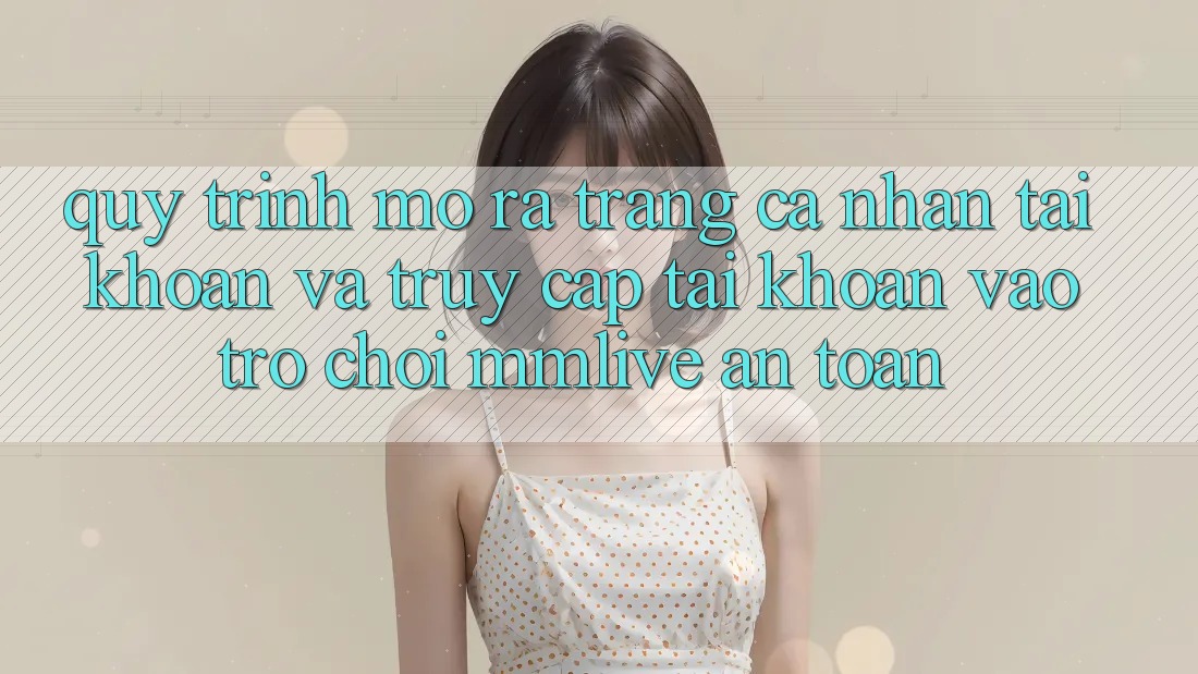Quy Trình Mở ra trang cá nhân Tài Khoản Và Truy cập tài khoản Vào Trò chơi MMLive An Toàn