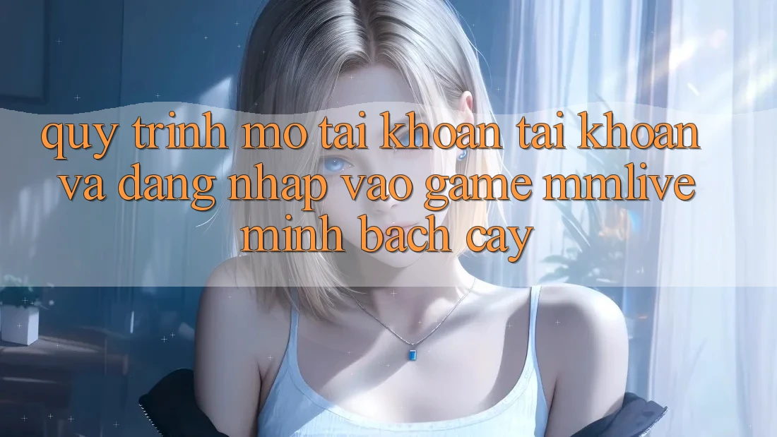 Quy Trình Mở tài khoản Tài Khoản Và Đăng Nhập Vào Game MMLive Minh bạch cậy