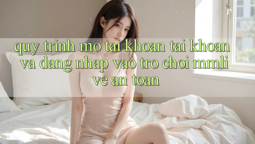 Quy Trình Mở tài khoản Tài Khoản Và Đăng Nhập Vào Trò chơi MMLive An toàn