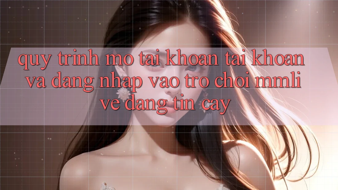 Quy Trình Mở tài khoản Tài Khoản Và Đăng Nhập Vào Trò chơi MMLive Đáng tin cậy