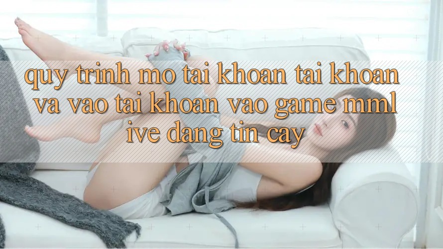 Quy Trình Mở tài khoản Tài Khoản Và Vào tài khoản Vào Game MMLive Đáng tin cậy