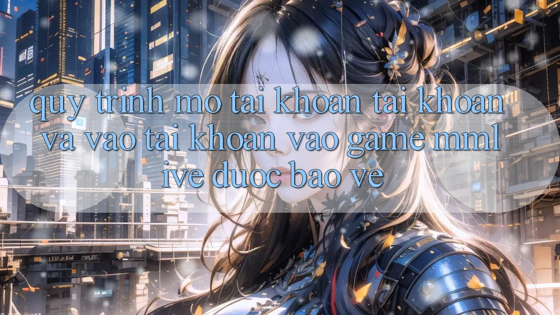 Quy Trình Mở tài khoản Tài Khoản Và Vào tài khoản Vào Game MMLive Được bảo vệ