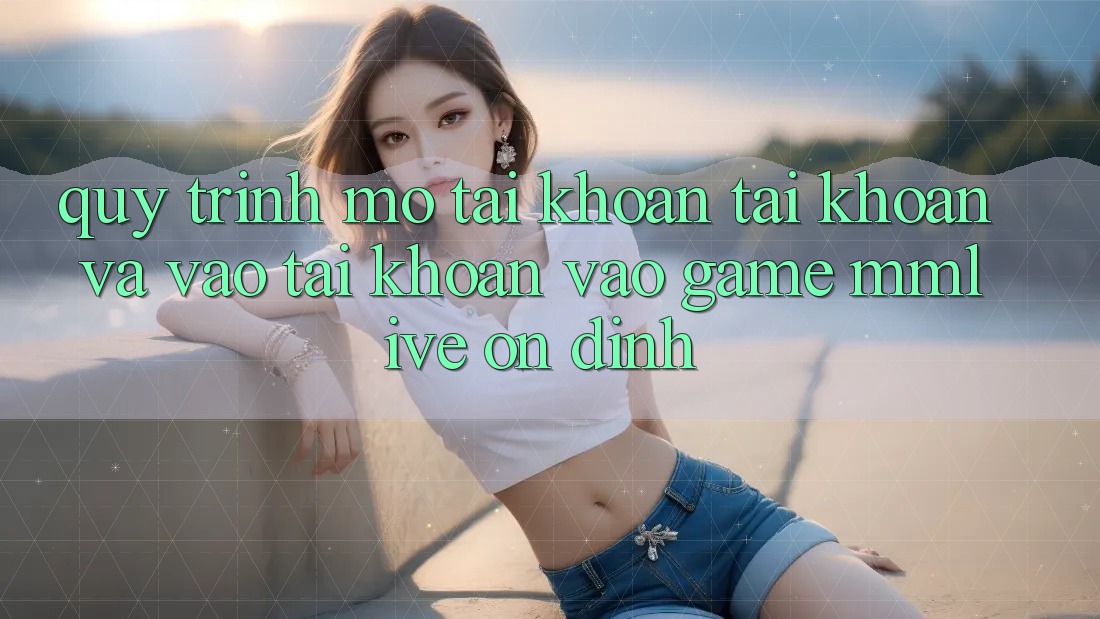 Quy Trình Mở tài khoản Tài Khoản Và Vào tài khoản Vào Game MMLive Ổn định