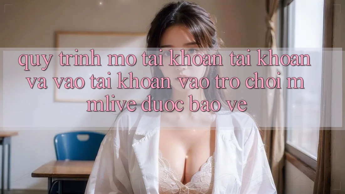 Quy Trình Mở tài khoản Tài Khoản Và Vào tài khoản Vào Trò chơi MMLive Được bảo vệ