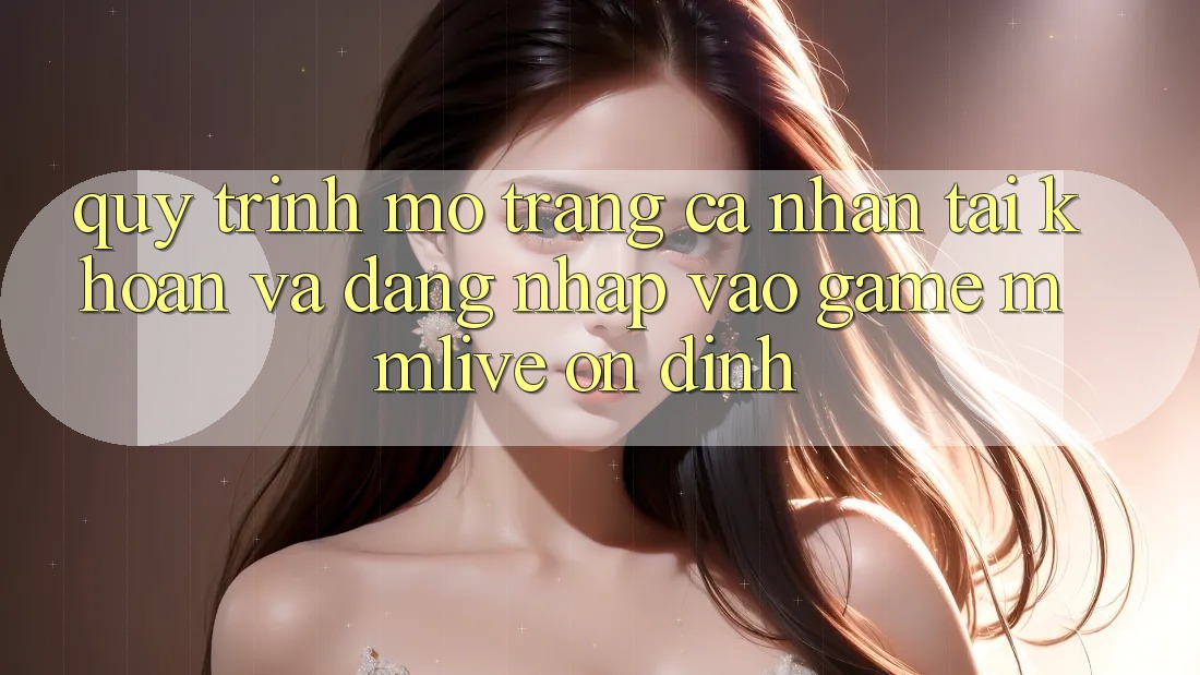 Quy Trình Mở trang cá nhân Tài Khoản Và Đăng Nhập Vào Game MMLive Ổn định