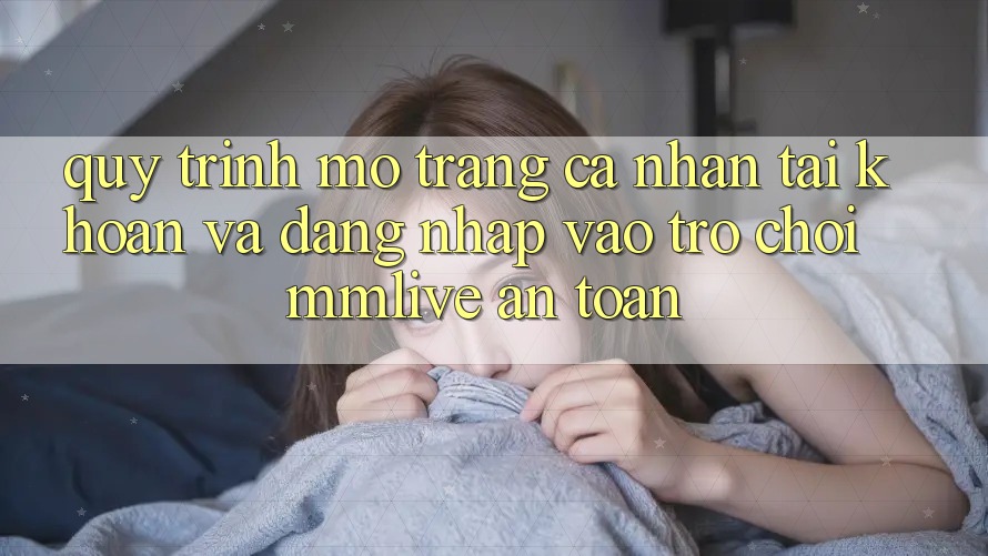 Quy Trình Mở trang cá nhân Tài Khoản Và Đăng Nhập Vào Trò chơi MMLive An toàn