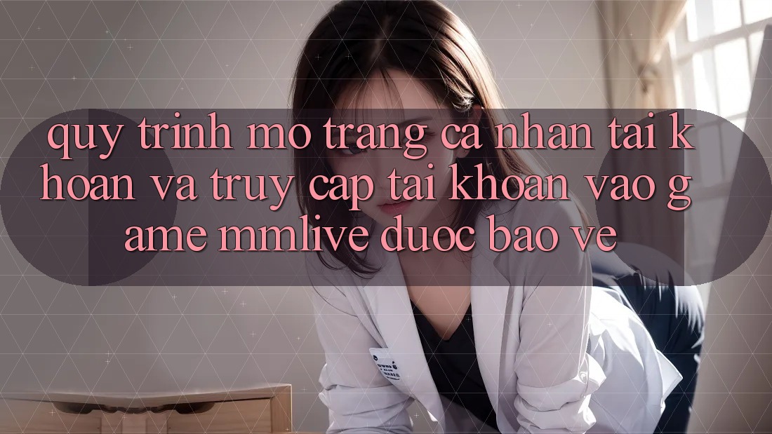 Quy Trình Mở trang cá nhân Tài Khoản Và Truy cập tài khoản Vào Game MMLive Được bảo vệ
