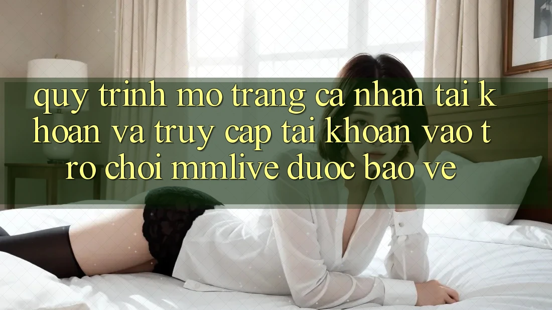 Quy Trình Mở trang cá nhân Tài Khoản Và Truy cập tài khoản Vào Trò chơi MMLive Được bảo vệ