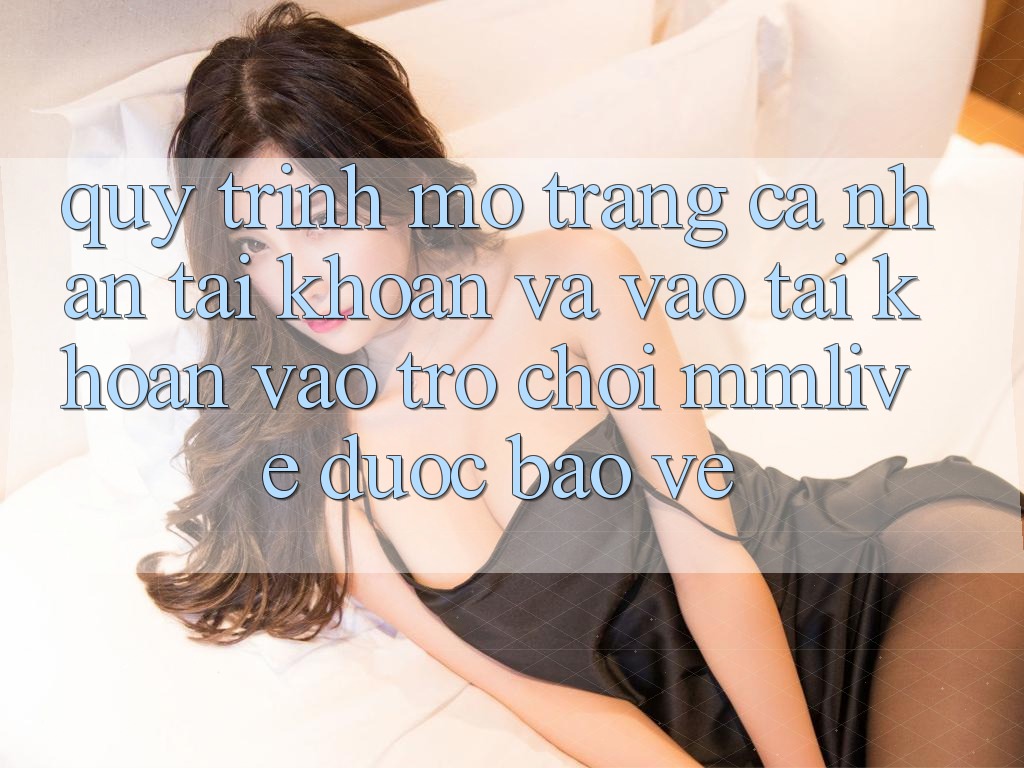 Quy Trình Mở trang cá nhân Tài Khoản Và Vào tài khoản Vào Trò chơi MMLive Được bảo vệ