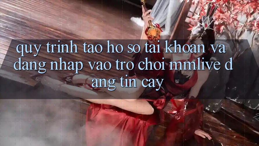 Quy Trình Tạo hồ sơ Tài Khoản Và Đăng nhập Vào Trò chơi MMLive Đáng tin cậy