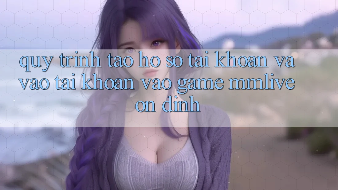 Quy Trình Tạo hồ sơ Tài Khoản Và Vào tài khoản Vào Game MMLive Ổn định