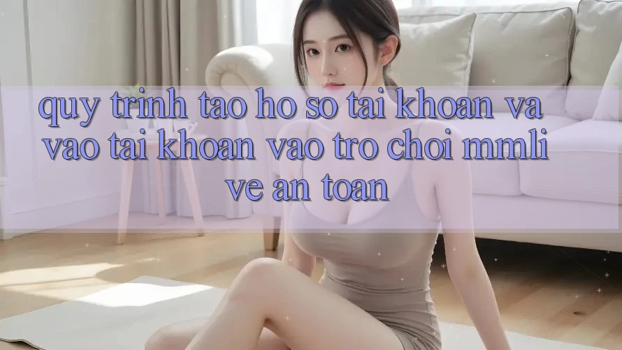 Quy Trình Tạo hồ sơ Tài Khoản Và Vào tài khoản Vào Trò chơi MMLive An Toàn