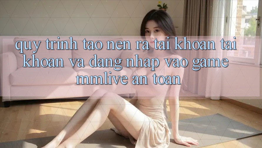 Quy Trình Tạo nên ra tài khoản Tài Khoản Và Đăng Nhập Vào Game MMLive An Toàn