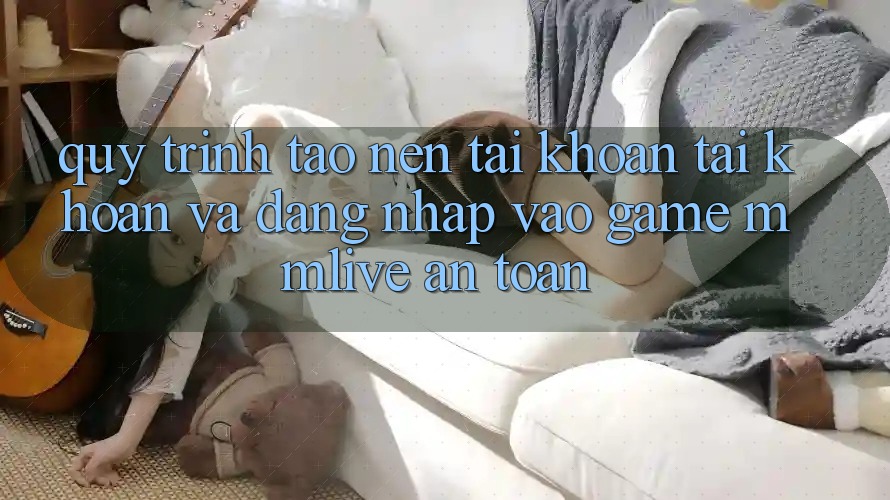 Quy Trình Tạo nên tài khoản Tài Khoản Và Đăng Nhập Vào Game MMLive An Toàn