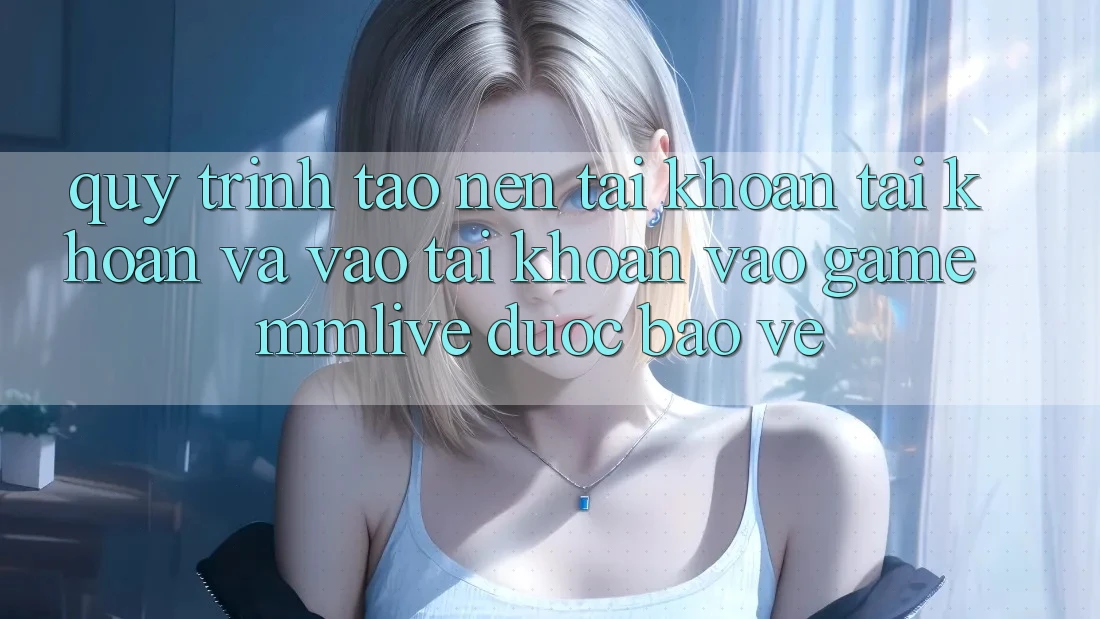 Quy Trình Tạo nên tài khoản Tài Khoản Và Vào tài khoản Vào Game MMLive Được bảo vệ