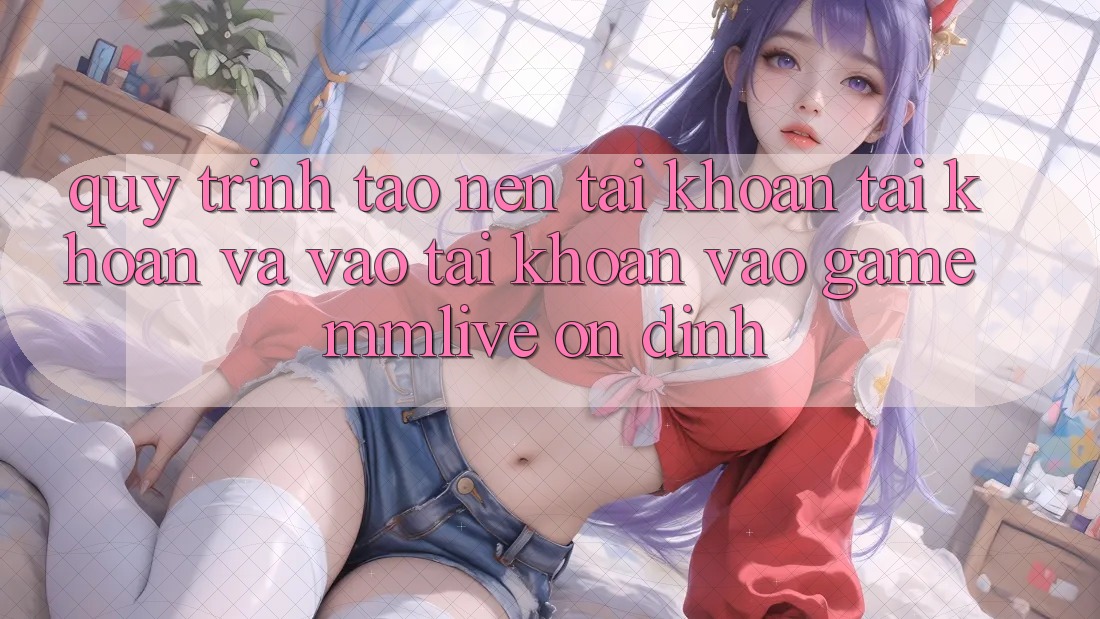 Quy Trình Tạo nên tài khoản Tài Khoản Và Vào tài khoản Vào Game MMLive Ổn định