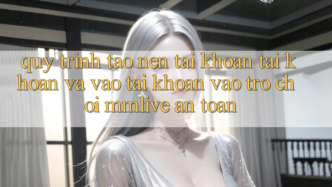 Quy Trình Tạo nên tài khoản Tài Khoản Và Vào tài khoản Vào Trò chơi MMLive An Toàn