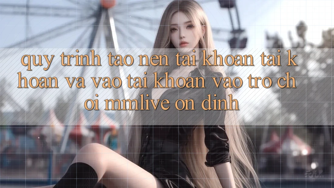 Quy Trình Tạo nên tài khoản Tài Khoản Và Vào tài khoản Vào Trò chơi MMLive Ổn định