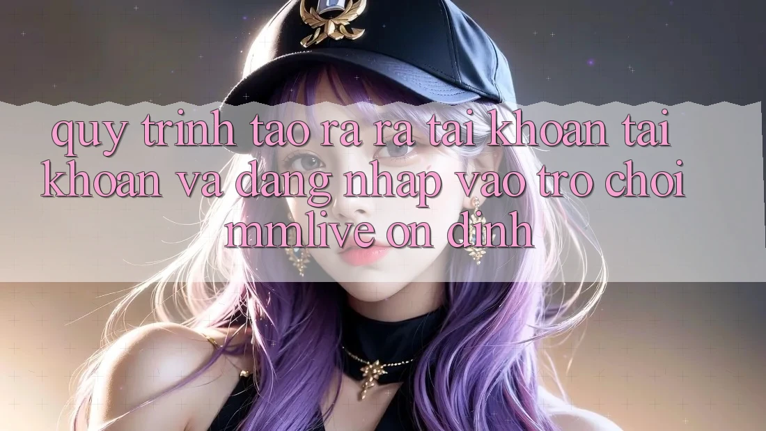 Quy Trình Tạo ra ra tài khoản Tài Khoản Và Đăng Nhập Vào Trò chơi MMLive Ổn định