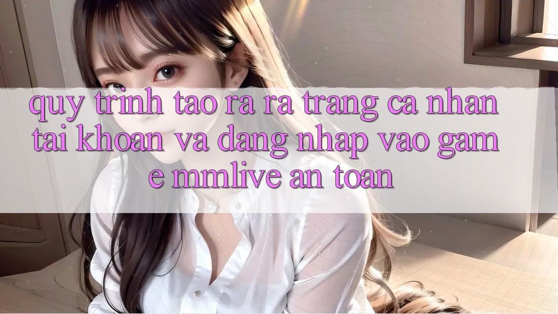 Quy Trình Tạo ra ra trang cá nhân Tài Khoản Và Đăng Nhập Vào Game MMLive An Toàn
