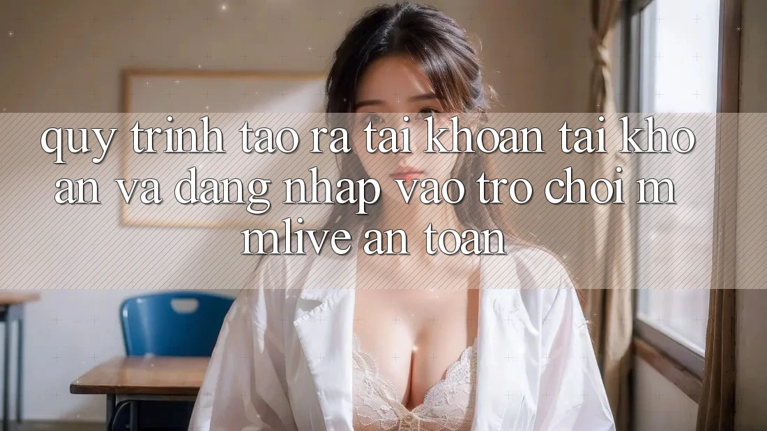 Quy Trình Tạo ra tài khoản Tài Khoản Và Đăng Nhập Vào Trò chơi MMLive An Toàn