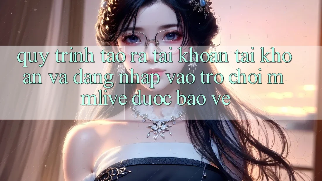 Quy Trình Tạo ra tài khoản Tài Khoản Và Đăng Nhập Vào Trò chơi MMLive Được bảo vệ
