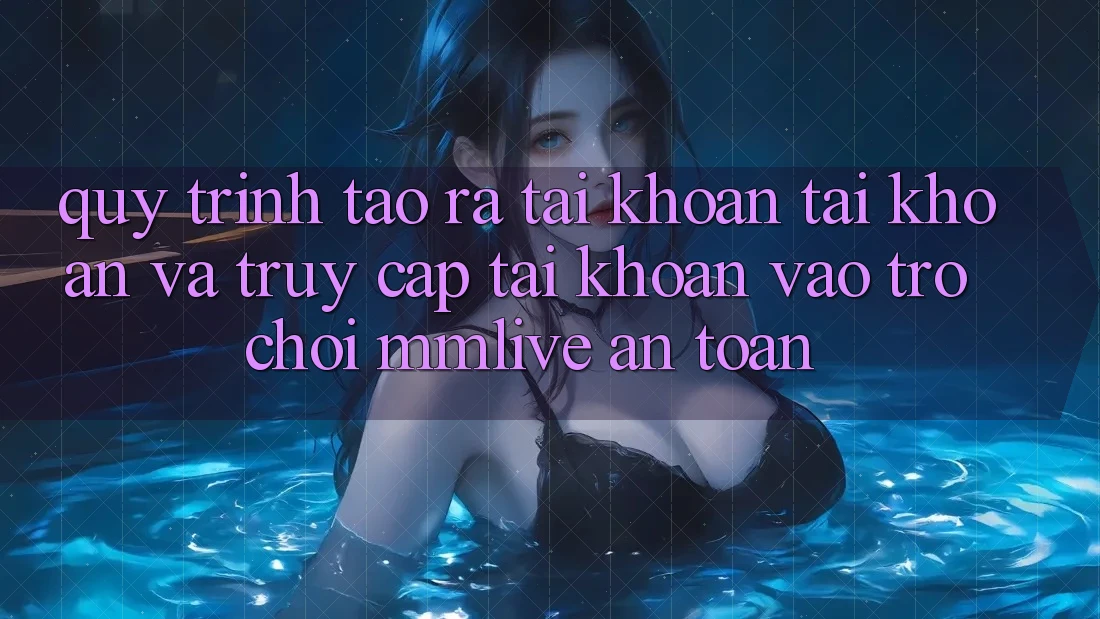 Quy Trình Tạo ra tài khoản Tài Khoản Và Truy cập tài khoản Vào Trò chơi MMLive An Toàn