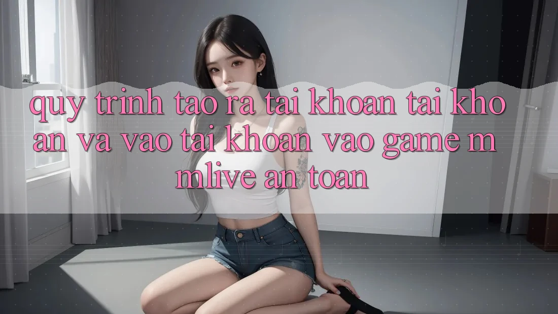 Quy Trình Tạo ra tài khoản Tài Khoản Và Vào tài khoản Vào Game MMLive An Toàn