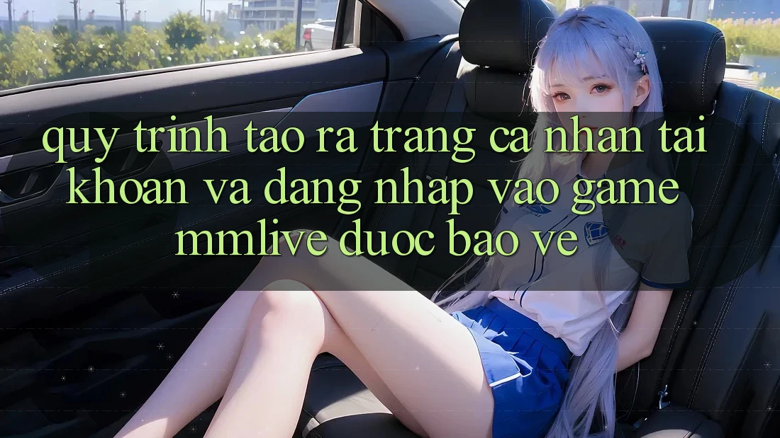 Quy Trình Tạo ra trang cá nhân Tài Khoản Và Đăng nhập Vào Game MMLive Được bảo vệ