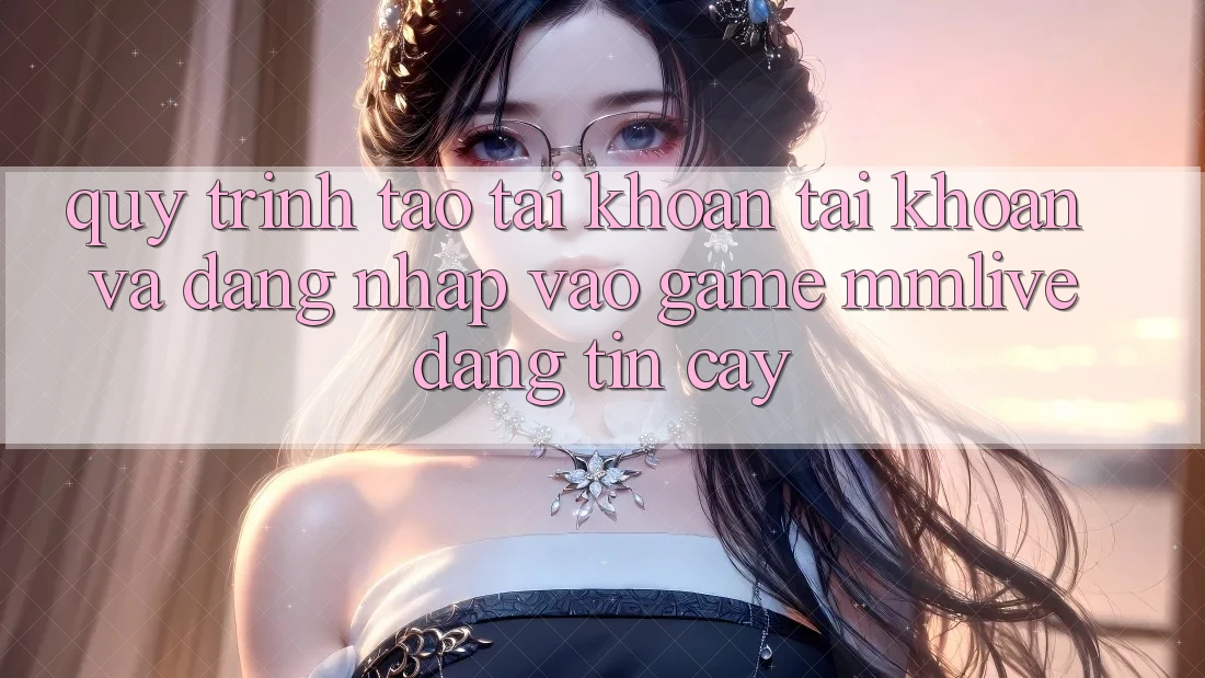 Quy Trình Tạo tài khoản Tài Khoản Và Đăng Nhập Vào Game MMLive Đáng tin cậy