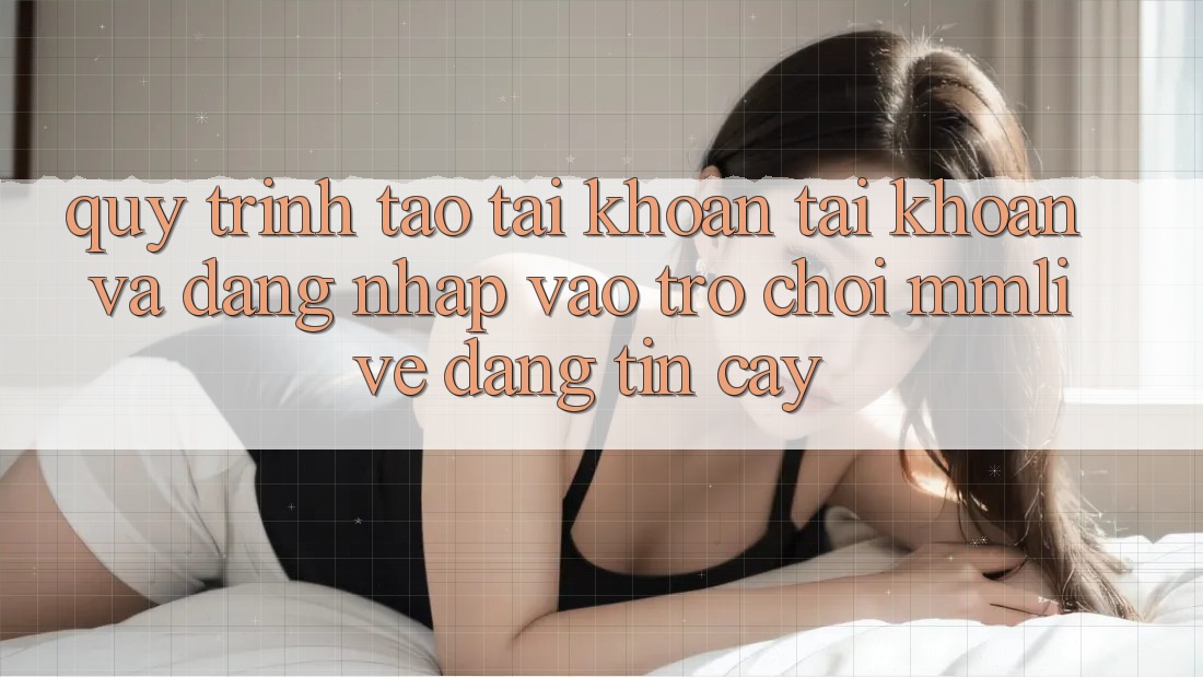 Quy Trình Tạo tài khoản Tài Khoản Và Đăng Nhập Vào Trò chơi MMLive Đáng tin cậy