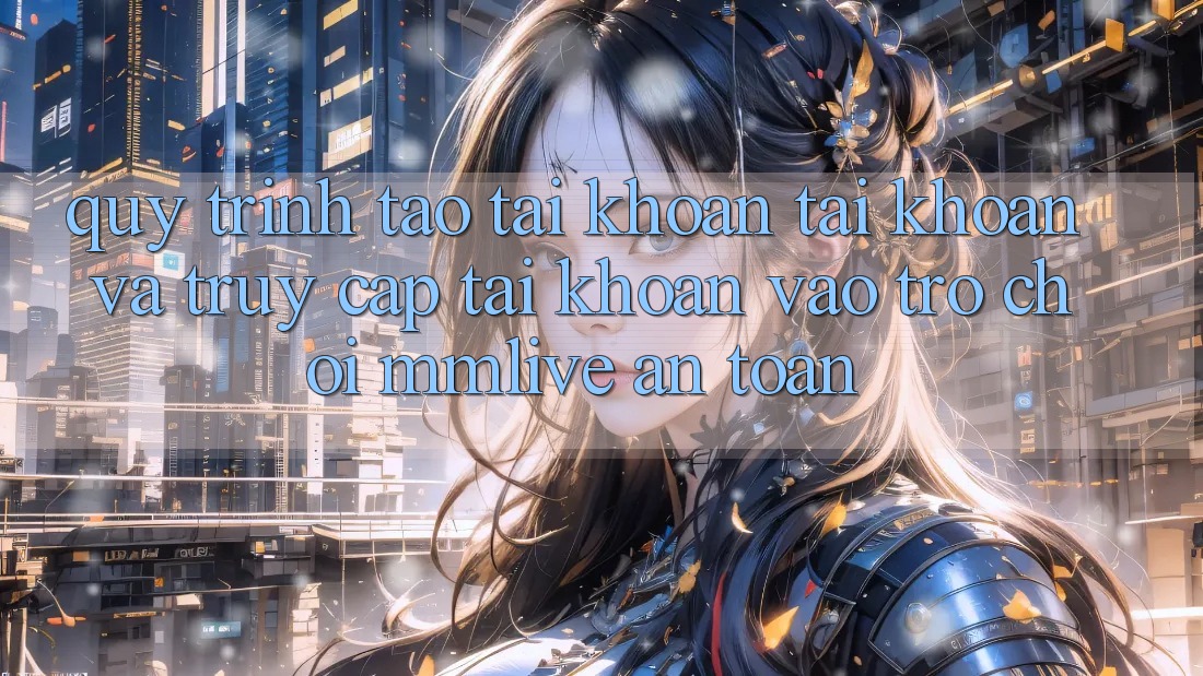 Quy Trình Tạo tài khoản Tài Khoản Và Truy cập tài khoản Vào Trò chơi MMLive An Toàn