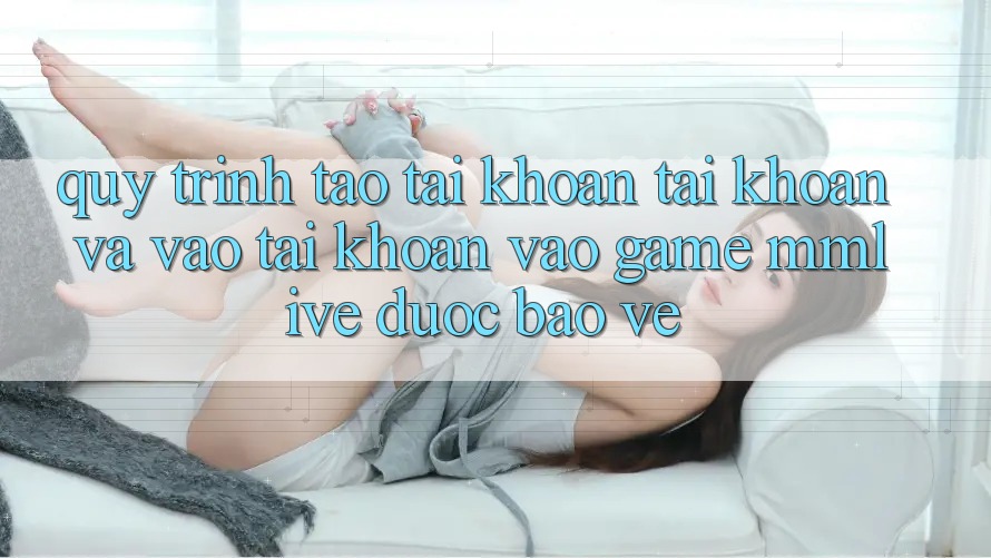 Quy Trình Tạo tài khoản Tài Khoản Và Vào tài khoản Vào Game MMLive Được bảo vệ