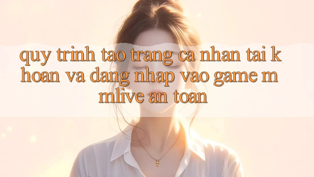 Quy Trình Tạo trang cá nhân Tài Khoản Và Đăng Nhập Vào Game MMLive An Toàn