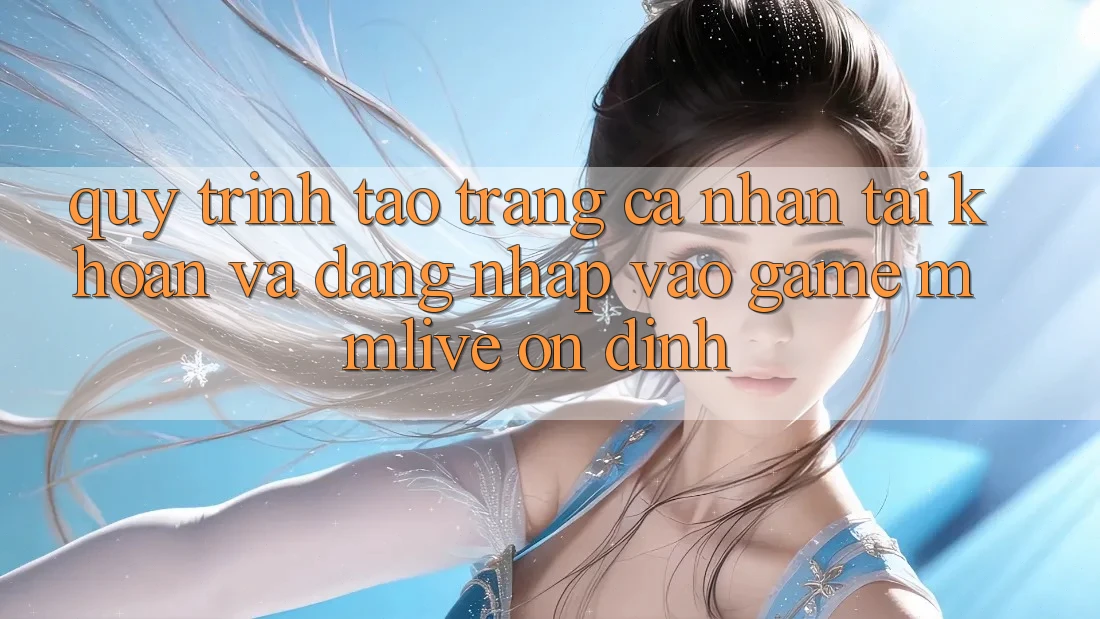 Quy Trình Tạo trang cá nhân Tài Khoản Và Đăng Nhập Vào Game MMLive Ổn định
