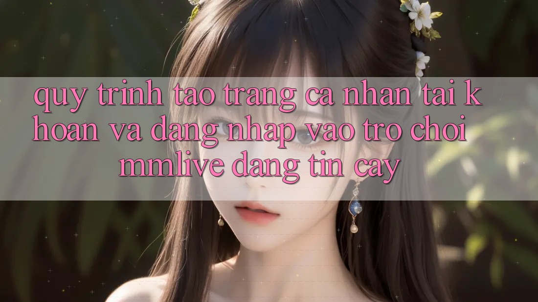 Quy Trình Tạo trang cá nhân Tài Khoản Và Đăng Nhập Vào Trò chơi MMLive Đáng tin cậy