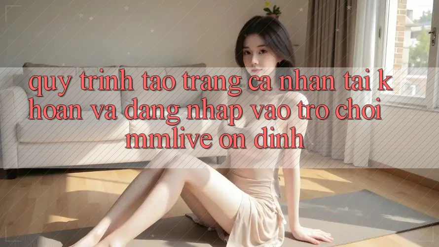 Quy Trình Tạo trang cá nhân Tài Khoản Và Đăng Nhập Vào Trò chơi MMLive Ổn định