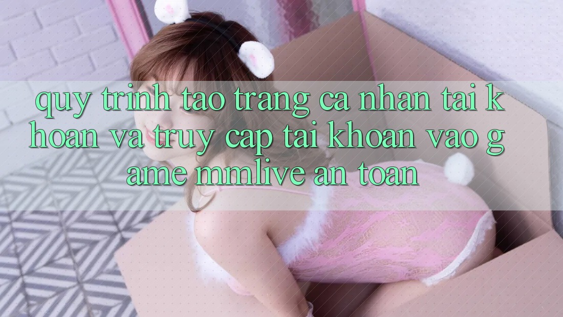 Quy Trình Tạo trang cá nhân Tài Khoản Và Truy cập tài khoản Vào Game MMLive An Toàn