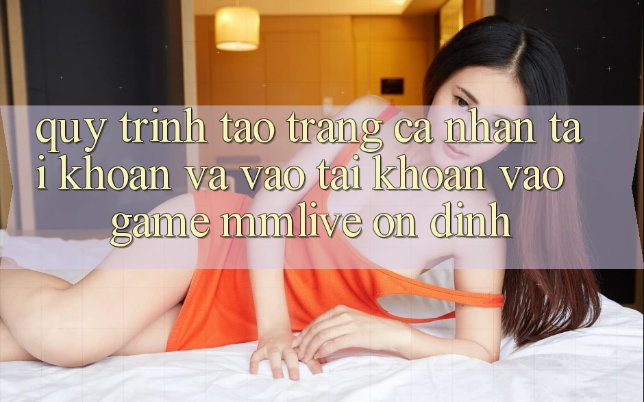 Quy Trình Tạo trang cá nhân Tài Khoản Và Vào tài khoản Vào Game MMLive Ổn định