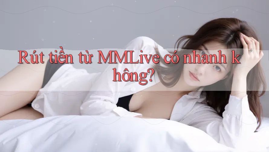 Rút tiền từ MMLive có nhanh không?