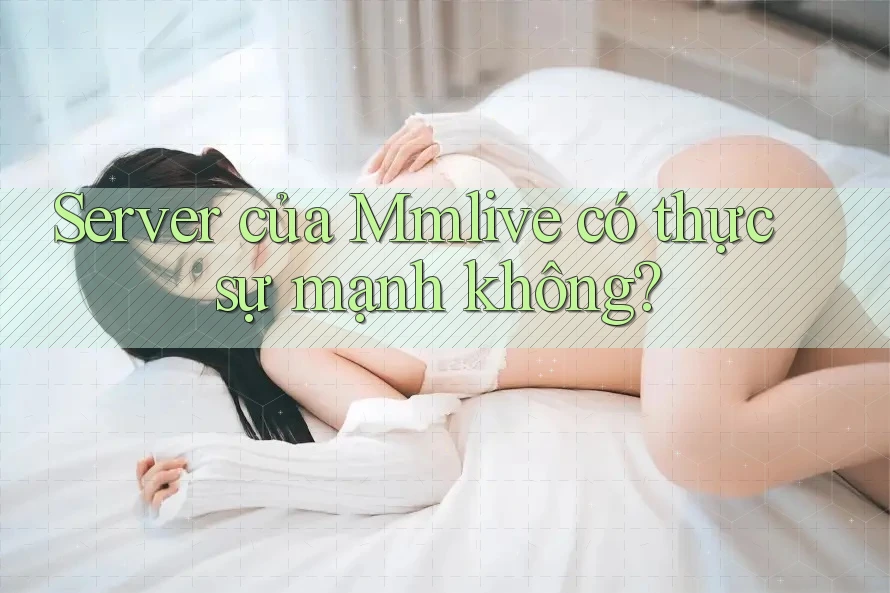 Server của Mmlive có thực sự mạnh không?
