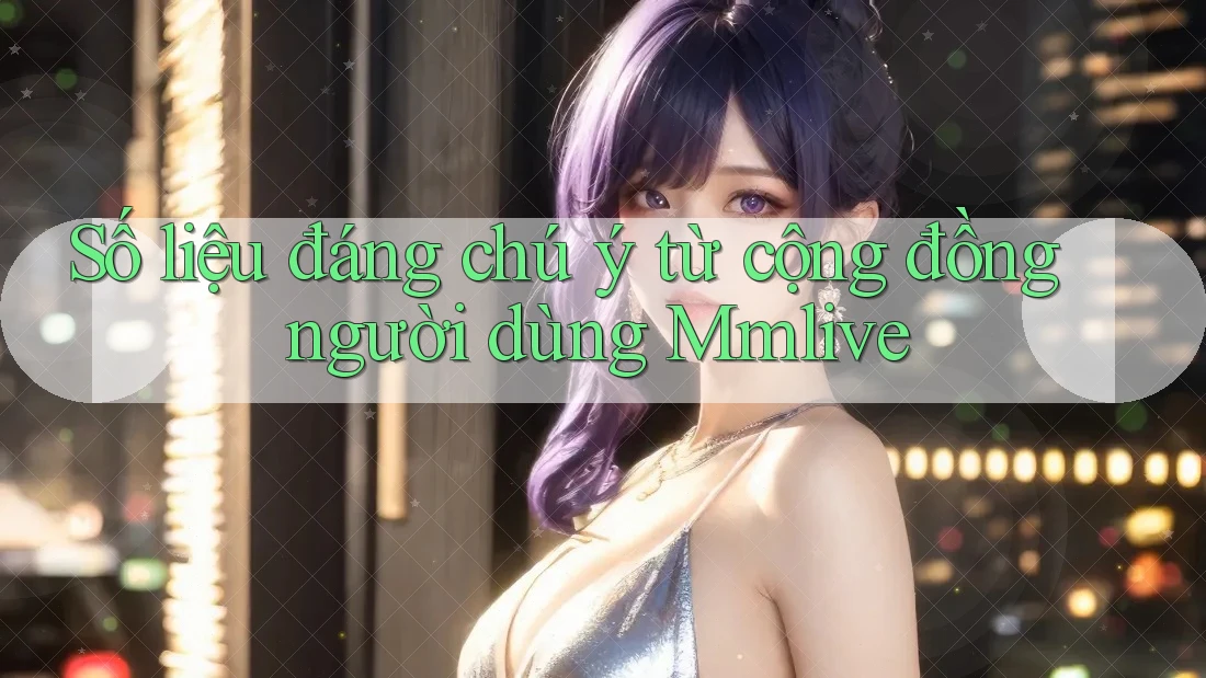 Số liệu đáng chú ý từ cộng đồng người dùng Mmlive