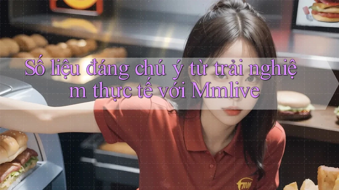 Số liệu đáng chú ý từ trải nghiệm thực tế với Mmlive