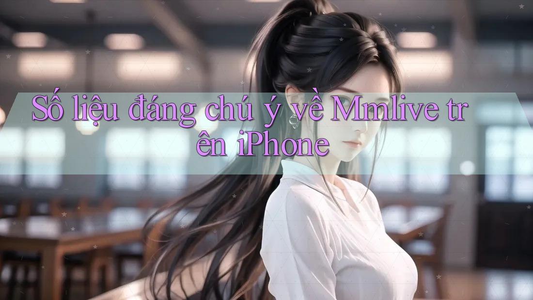 Số liệu đáng chú ý về Mmlive trên iPhone