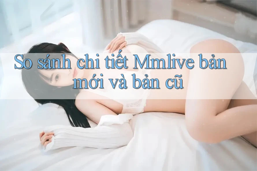 So sánh chi tiết Mmlive bản mới và bản cũ